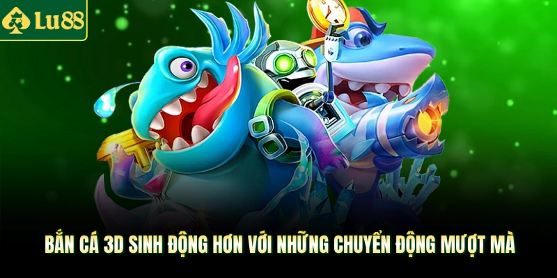Bắn cá 3D sinh động hơn với những chuyển động mượt mà