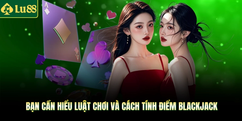 Bạn cần hiểu luật chơi và cách tính điểm Blackjack