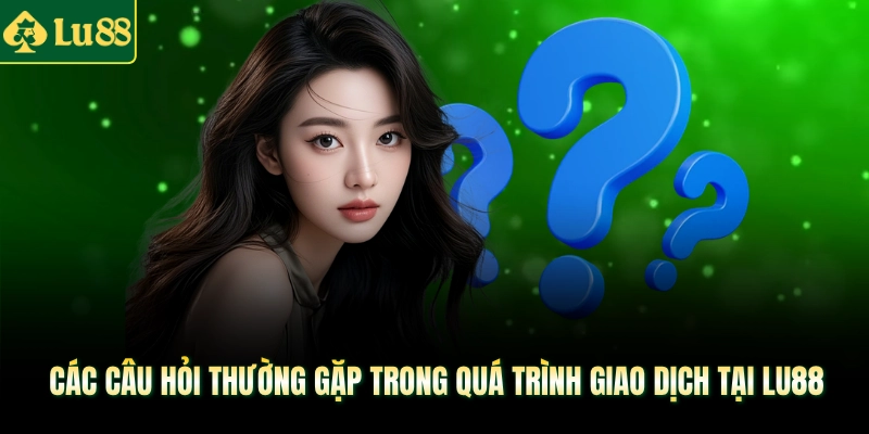 Các câu hỏi thường gặp trong quá trình giao dịch tại LU88