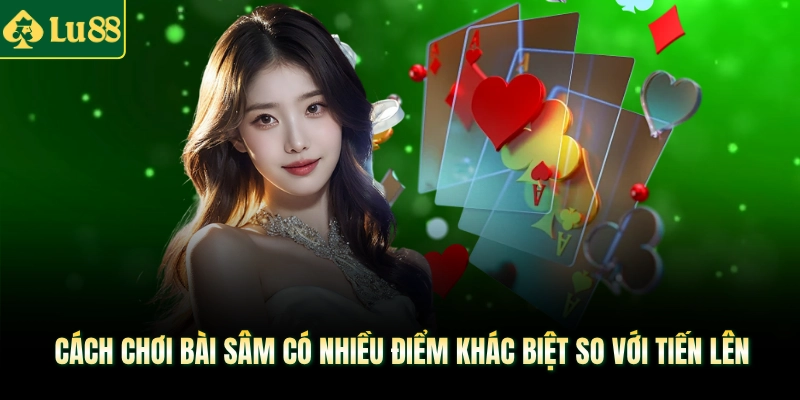 Cách chơi bài Sâm có nhiều điểm khác biệt so với Tiến Lên