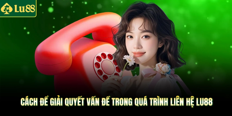 Cách để giải quyết vấn đề trong quá trình liên hệ LU88