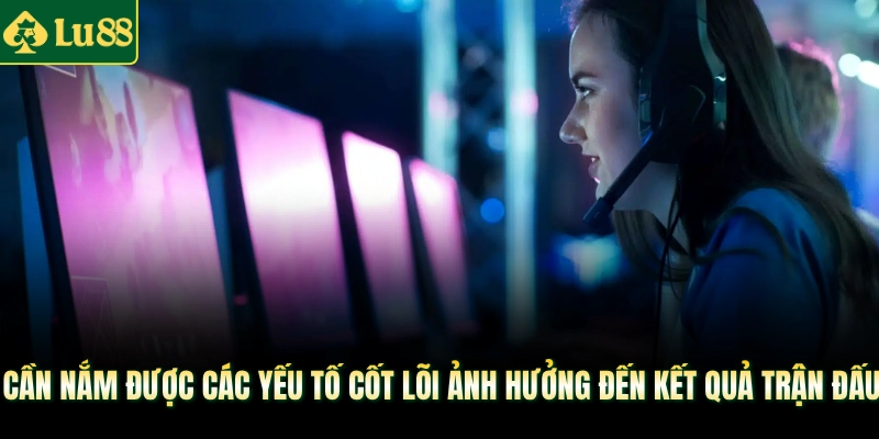 Cần nắm được các yếu tố cốt lõi ảnh hưởng đến kết quả trận đấu