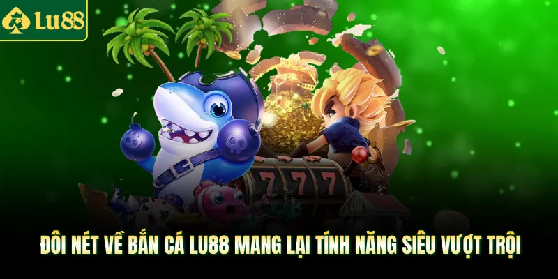 Đôi nét về bắn cá LU88 mang lại tính năng siêu vượt trội