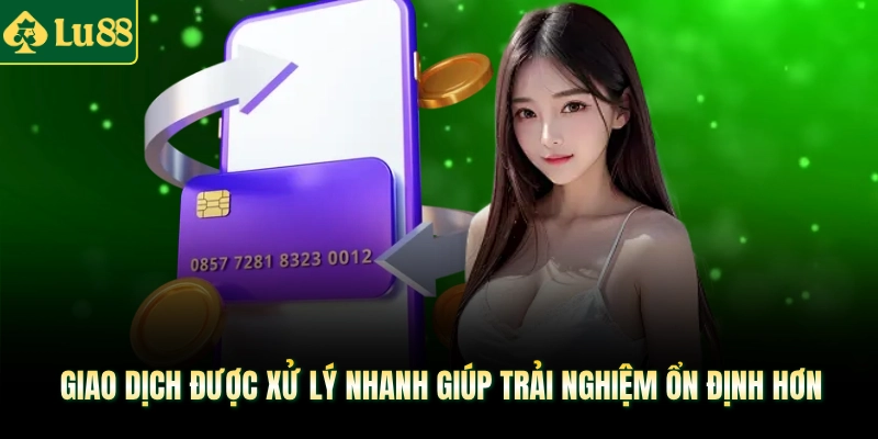 Giao dịch được xử lý nhanh giúp trải nghiệm ổn định hơn