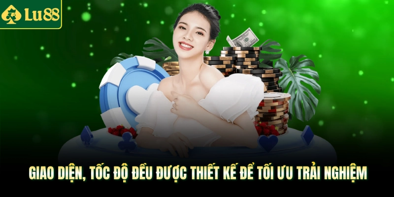 Giao diện, tốc độ đều được thiết kế để tối ưu trải nghiệm