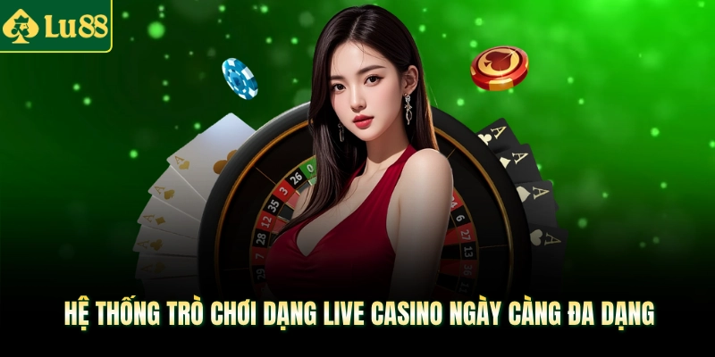 Hệ thống trò chơi dạng live casino ngày càng đa dạng
