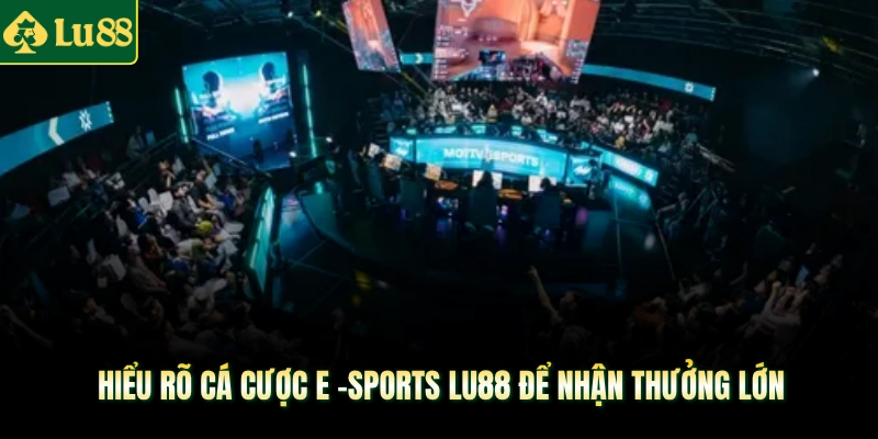 Hiểu rõ cá cược E -Sports LU88 để nhận thưởng lớn