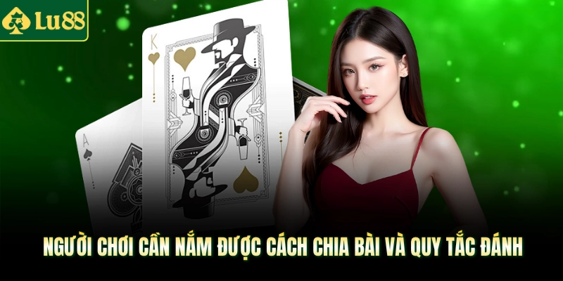 Người chơi cần nắm được cách chia bài và quy tắc đánh