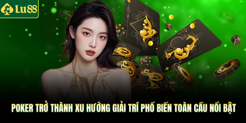 Poker trở thành xu hướng giải trí phổ biến toàn cầu nổi bật