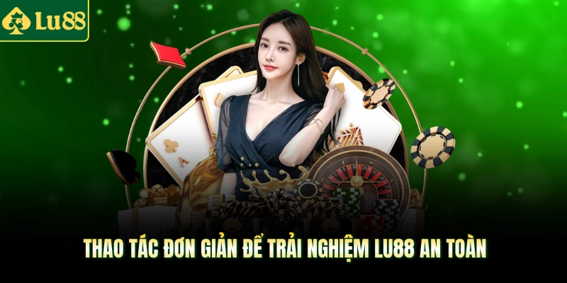 Thao tác đơn giản để trải nghiệm LU88 an toàn