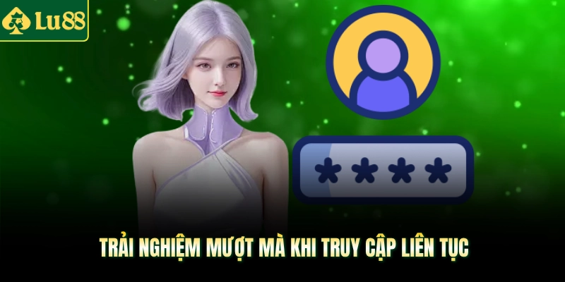 Trải nghiệm mượt mà khi truy cập liên tục